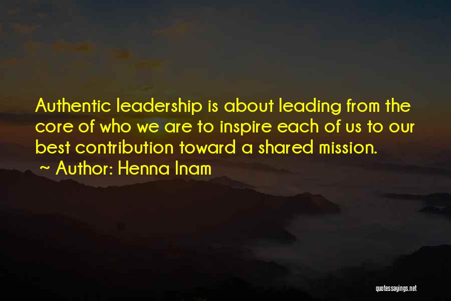 Henna Inam Quotes: Authentic Leadership Is About Leading From The Core Of Who We Are To Inspire Each Of Us To Our Best