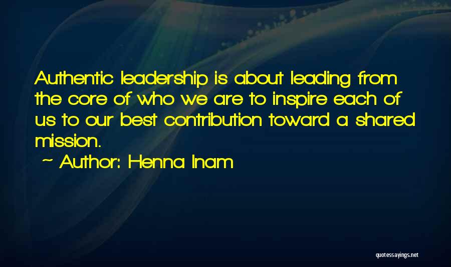 Henna Inam Quotes: Authentic Leadership Is About Leading From The Core Of Who We Are To Inspire Each Of Us To Our Best