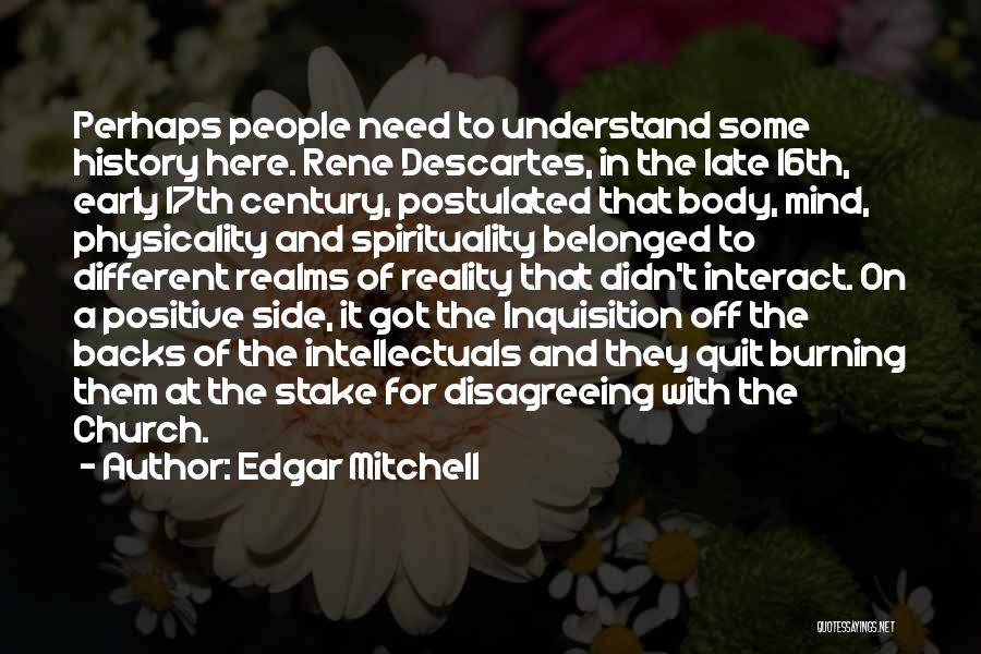 Edgar Mitchell Quotes: Perhaps People Need To Understand Some History Here. Rene Descartes, In The Late 16th, Early 17th Century, Postulated That Body,