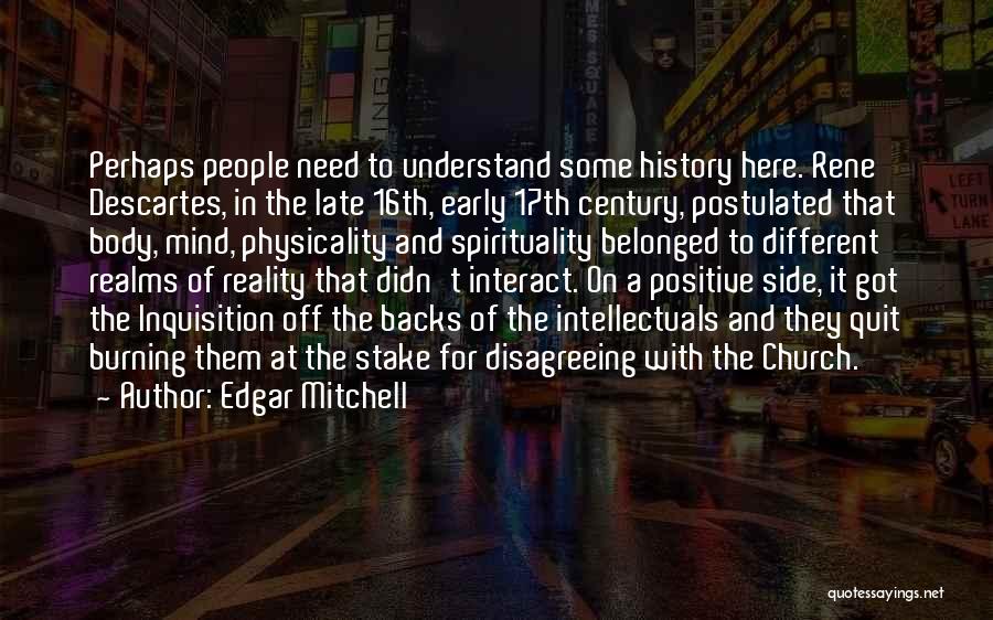 Edgar Mitchell Quotes: Perhaps People Need To Understand Some History Here. Rene Descartes, In The Late 16th, Early 17th Century, Postulated That Body,