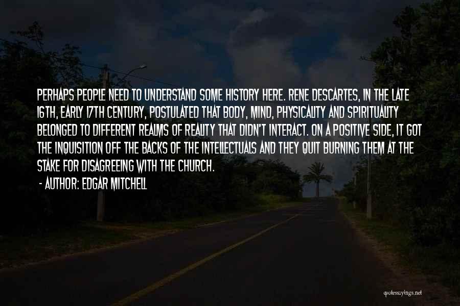 Edgar Mitchell Quotes: Perhaps People Need To Understand Some History Here. Rene Descartes, In The Late 16th, Early 17th Century, Postulated That Body,
