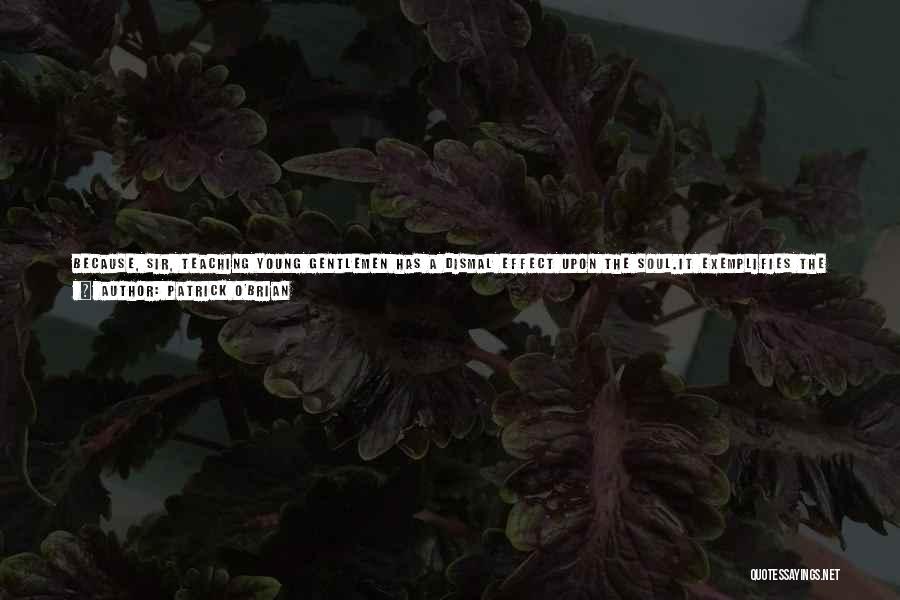 Patrick O'Brian Quotes: Because, Sir, Teaching Young Gentlemen Has A Dismal Effect Upon The Soul.it Exemplifies The Badness Of Established, Artificial Authority. The