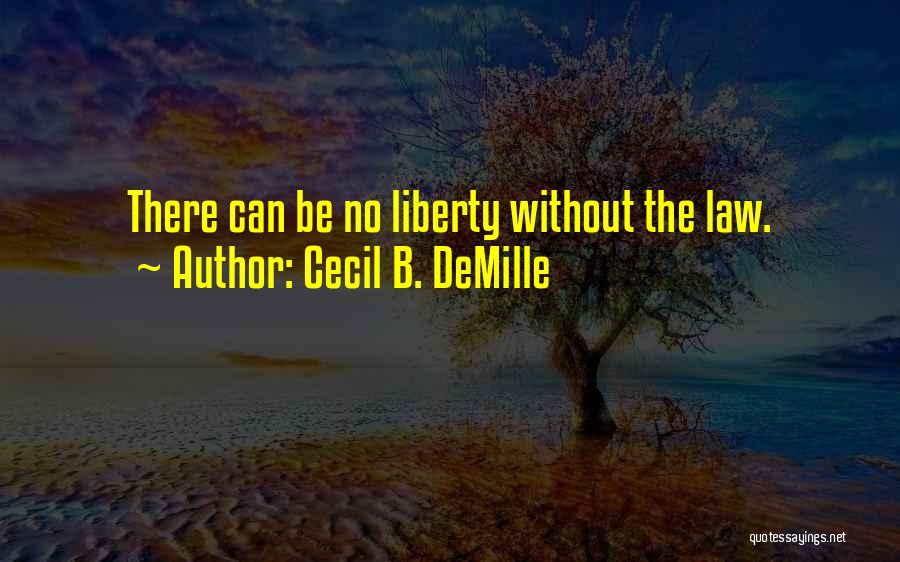 Cecil B. DeMille Quotes: There Can Be No Liberty Without The Law.