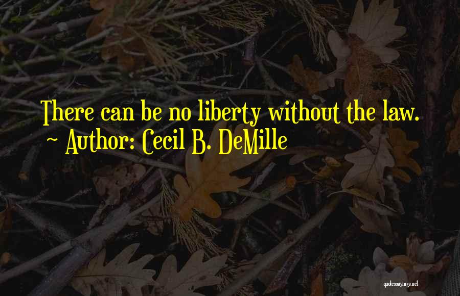 Cecil B. DeMille Quotes: There Can Be No Liberty Without The Law.