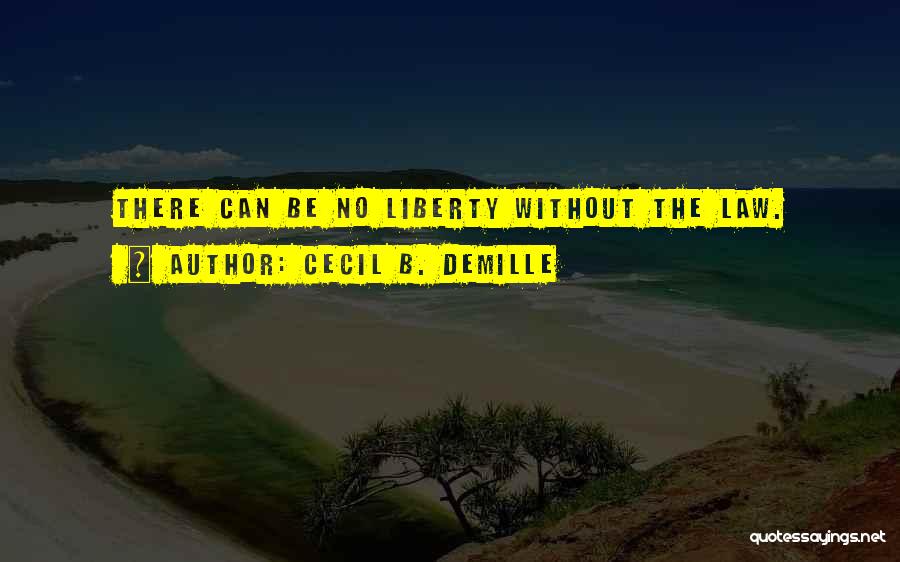 Cecil B. DeMille Quotes: There Can Be No Liberty Without The Law.