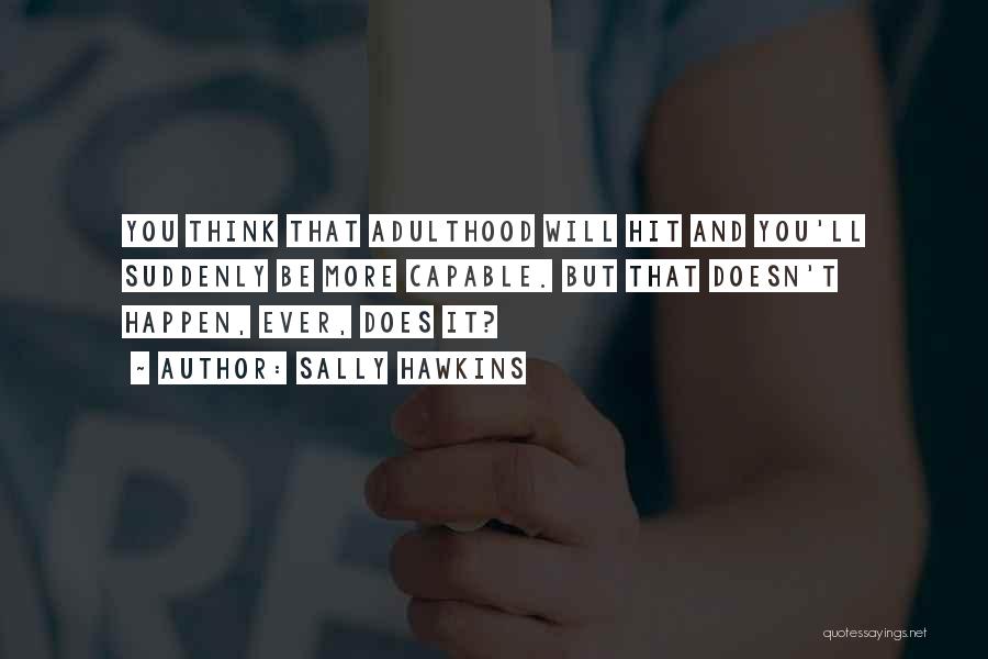 Sally Hawkins Quotes: You Think That Adulthood Will Hit And You'll Suddenly Be More Capable. But That Doesn't Happen, Ever, Does It?