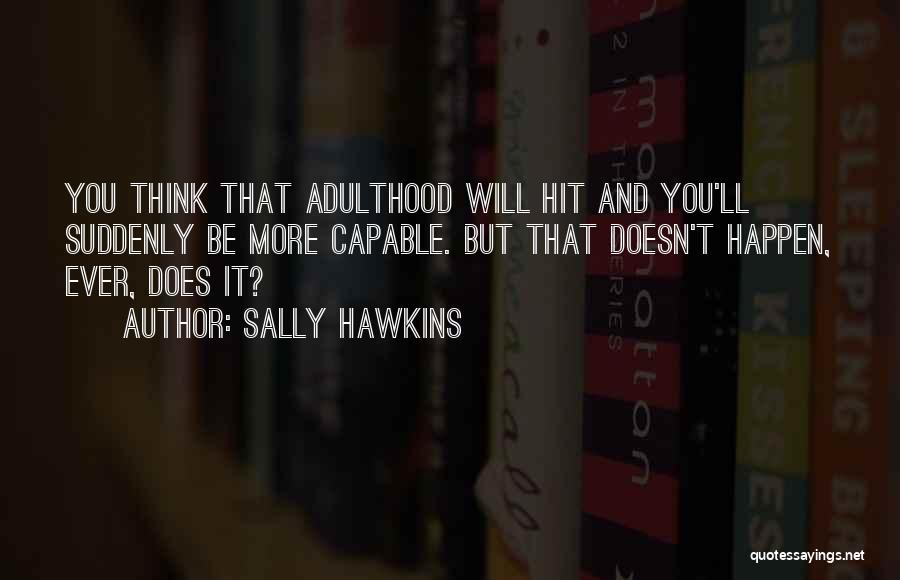 Sally Hawkins Quotes: You Think That Adulthood Will Hit And You'll Suddenly Be More Capable. But That Doesn't Happen, Ever, Does It?