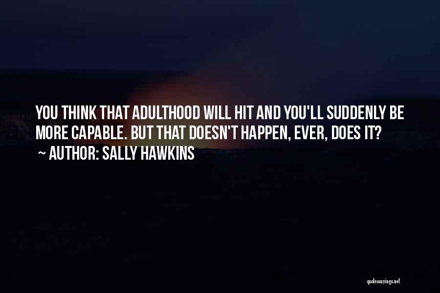 Sally Hawkins Quotes: You Think That Adulthood Will Hit And You'll Suddenly Be More Capable. But That Doesn't Happen, Ever, Does It?