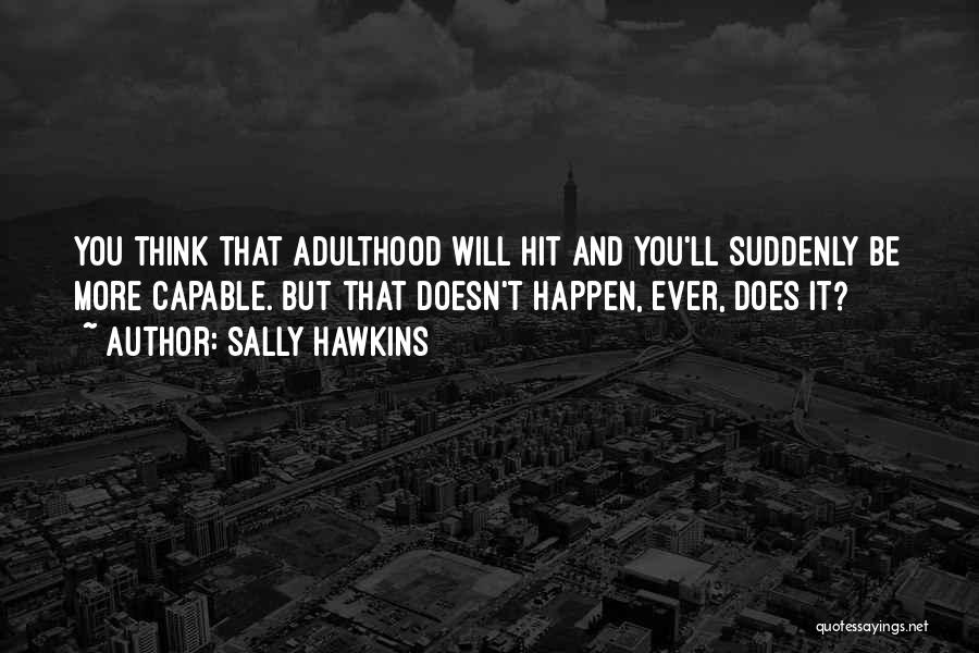 Sally Hawkins Quotes: You Think That Adulthood Will Hit And You'll Suddenly Be More Capable. But That Doesn't Happen, Ever, Does It?