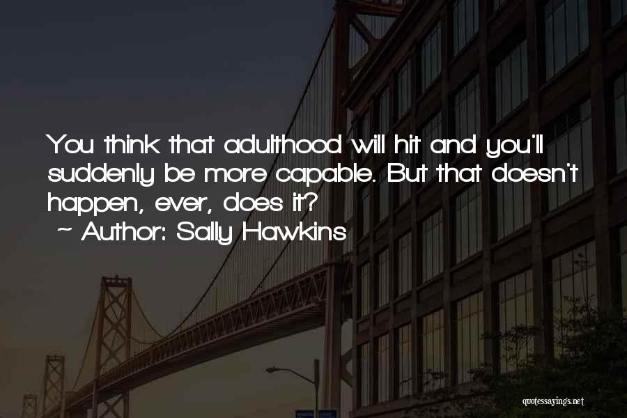 Sally Hawkins Quotes: You Think That Adulthood Will Hit And You'll Suddenly Be More Capable. But That Doesn't Happen, Ever, Does It?