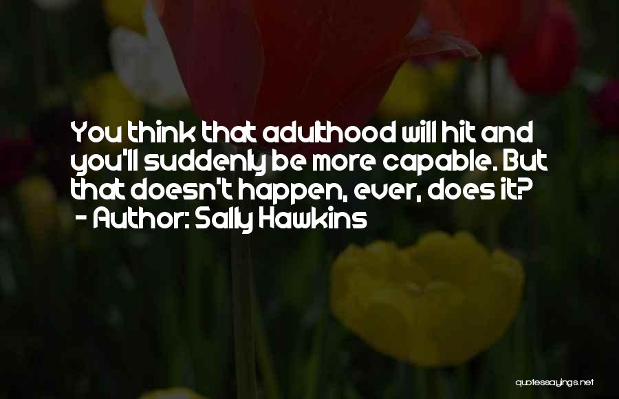 Sally Hawkins Quotes: You Think That Adulthood Will Hit And You'll Suddenly Be More Capable. But That Doesn't Happen, Ever, Does It?