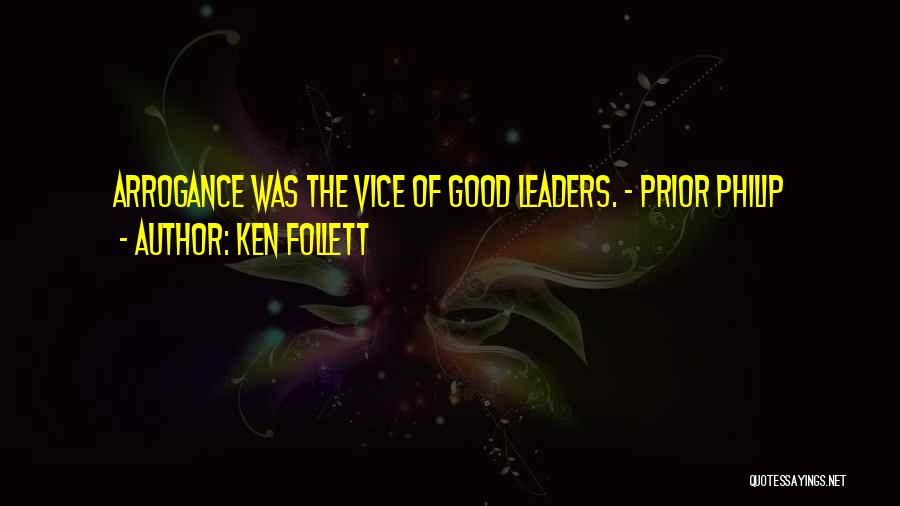 Ken Follett Quotes: Arrogance Was The Vice Of Good Leaders. - Prior Philip