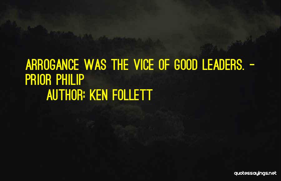 Ken Follett Quotes: Arrogance Was The Vice Of Good Leaders. - Prior Philip