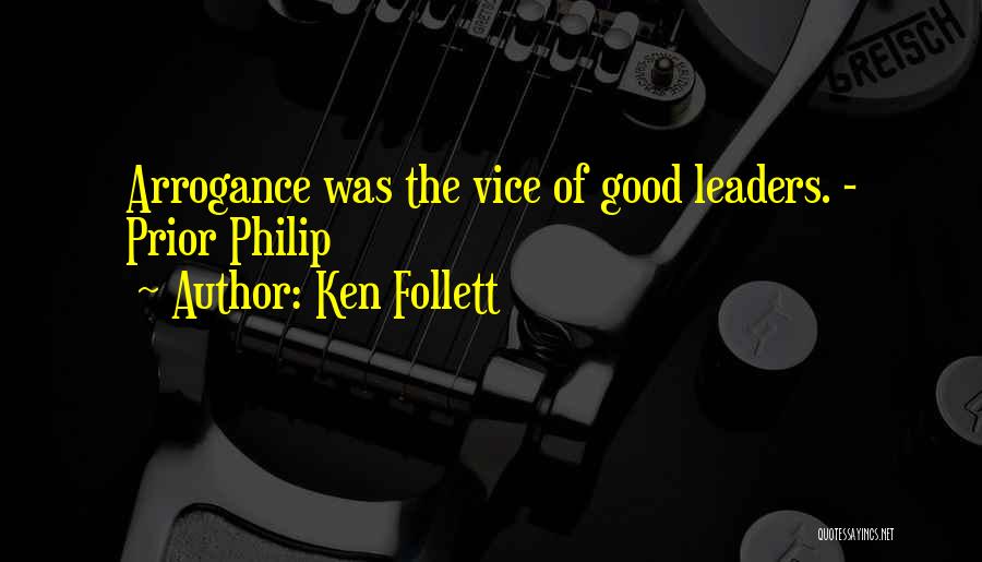 Ken Follett Quotes: Arrogance Was The Vice Of Good Leaders. - Prior Philip