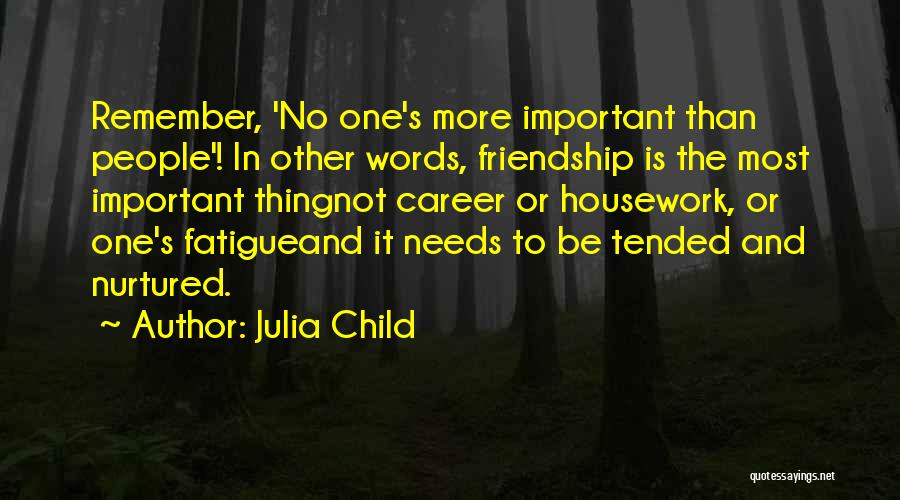 Julia Child Quotes: Remember, 'no One's More Important Than People'! In Other Words, Friendship Is The Most Important Thingnot Career Or Housework, Or