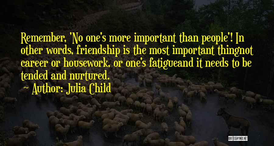 Julia Child Quotes: Remember, 'no One's More Important Than People'! In Other Words, Friendship Is The Most Important Thingnot Career Or Housework, Or