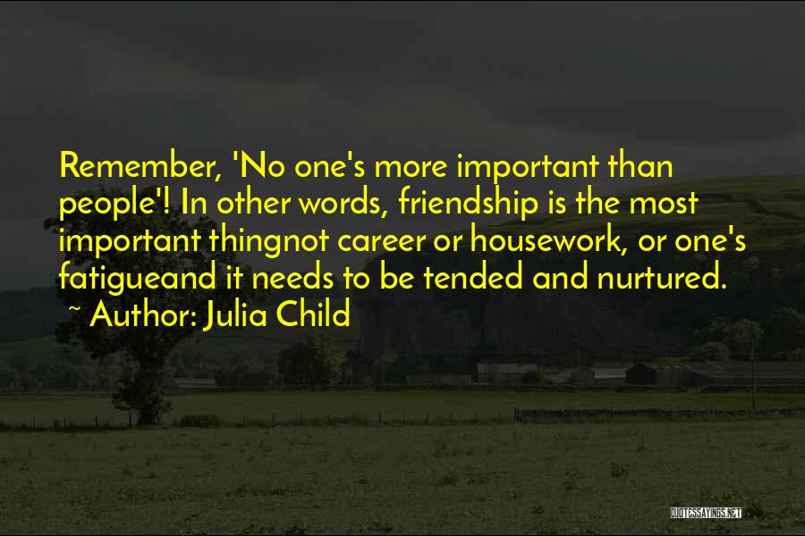 Julia Child Quotes: Remember, 'no One's More Important Than People'! In Other Words, Friendship Is The Most Important Thingnot Career Or Housework, Or