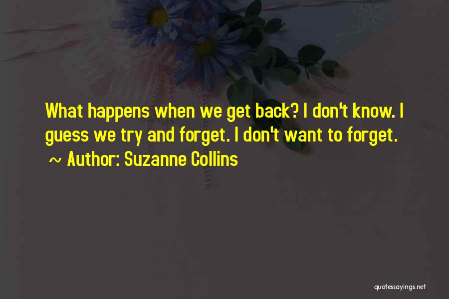 Suzanne Collins Quotes: What Happens When We Get Back? I Don't Know. I Guess We Try And Forget. I Don't Want To Forget.