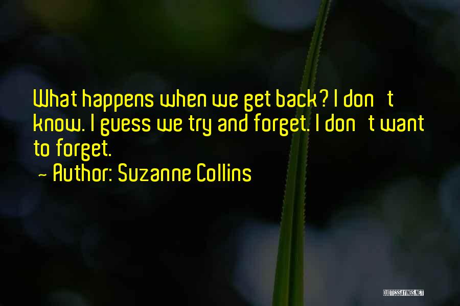 Suzanne Collins Quotes: What Happens When We Get Back? I Don't Know. I Guess We Try And Forget. I Don't Want To Forget.