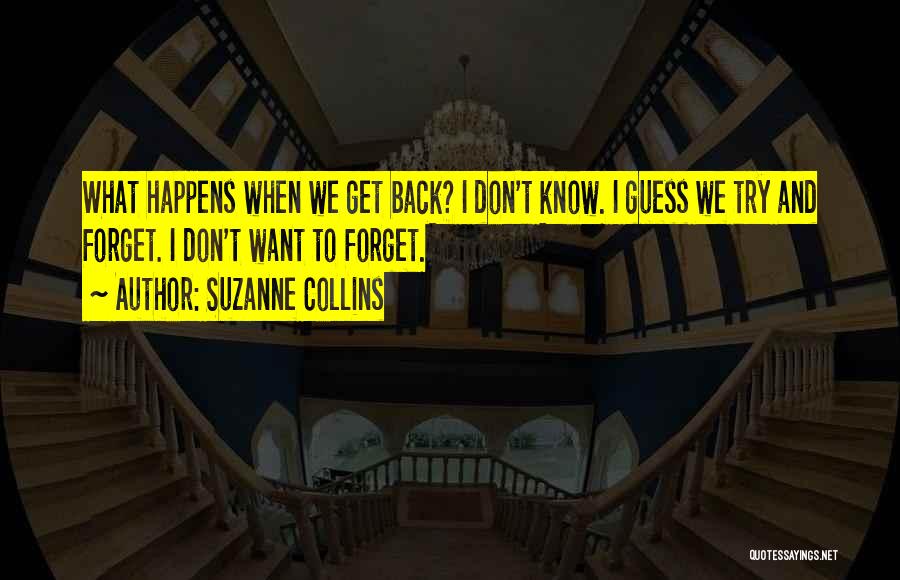 Suzanne Collins Quotes: What Happens When We Get Back? I Don't Know. I Guess We Try And Forget. I Don't Want To Forget.