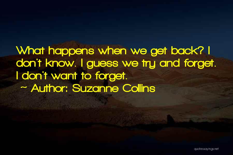 Suzanne Collins Quotes: What Happens When We Get Back? I Don't Know. I Guess We Try And Forget. I Don't Want To Forget.