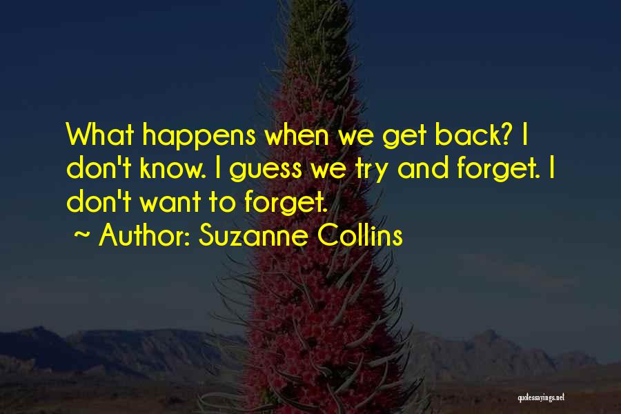 Suzanne Collins Quotes: What Happens When We Get Back? I Don't Know. I Guess We Try And Forget. I Don't Want To Forget.