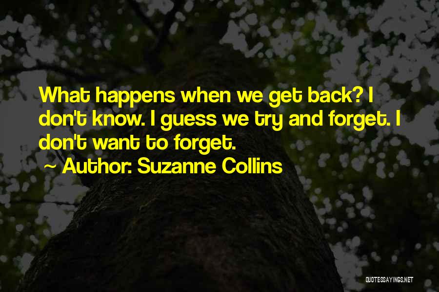 Suzanne Collins Quotes: What Happens When We Get Back? I Don't Know. I Guess We Try And Forget. I Don't Want To Forget.