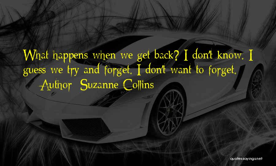 Suzanne Collins Quotes: What Happens When We Get Back? I Don't Know. I Guess We Try And Forget. I Don't Want To Forget.