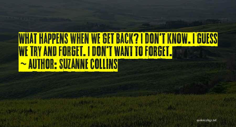 Suzanne Collins Quotes: What Happens When We Get Back? I Don't Know. I Guess We Try And Forget. I Don't Want To Forget.