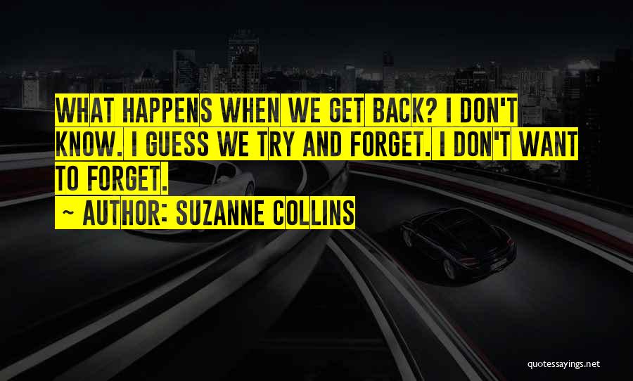 Suzanne Collins Quotes: What Happens When We Get Back? I Don't Know. I Guess We Try And Forget. I Don't Want To Forget.