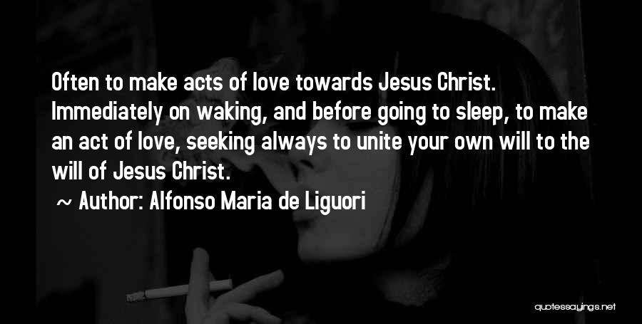Alfonso Maria De Liguori Quotes: Often To Make Acts Of Love Towards Jesus Christ. Immediately On Waking, And Before Going To Sleep, To Make An