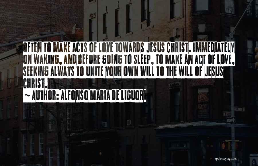 Alfonso Maria De Liguori Quotes: Often To Make Acts Of Love Towards Jesus Christ. Immediately On Waking, And Before Going To Sleep, To Make An