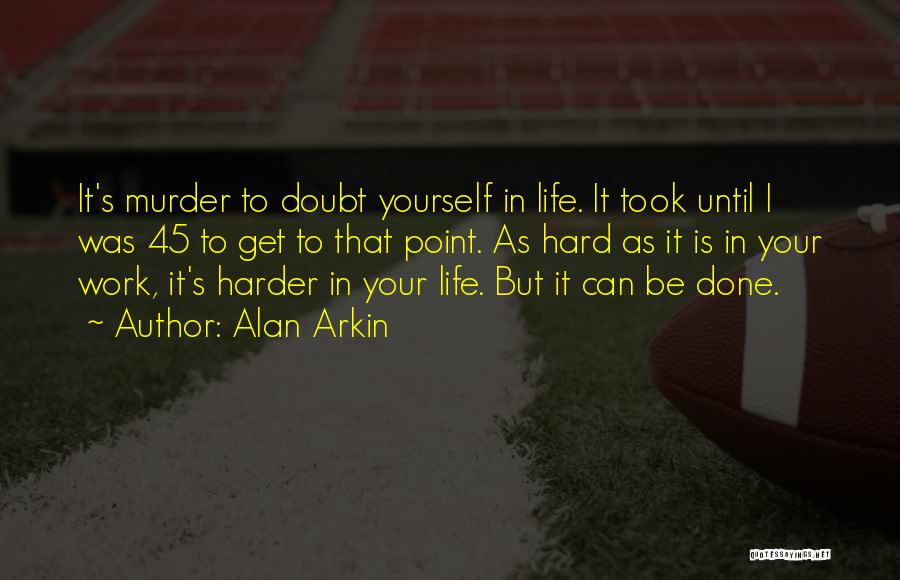 Alan Arkin Quotes: It's Murder To Doubt Yourself In Life. It Took Until I Was 45 To Get To That Point. As Hard