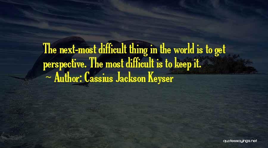 Cassius Jackson Keyser Quotes: The Next-most Difficult Thing In The World Is To Get Perspective. The Most Difficult Is To Keep It.
