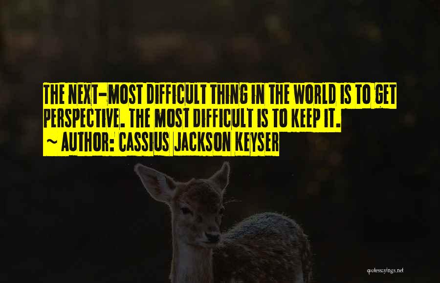 Cassius Jackson Keyser Quotes: The Next-most Difficult Thing In The World Is To Get Perspective. The Most Difficult Is To Keep It.