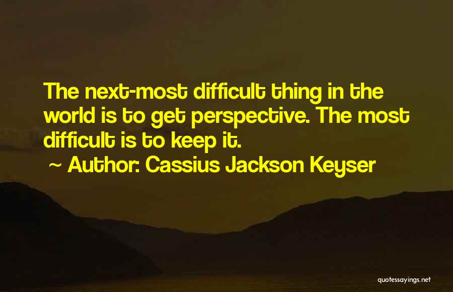 Cassius Jackson Keyser Quotes: The Next-most Difficult Thing In The World Is To Get Perspective. The Most Difficult Is To Keep It.