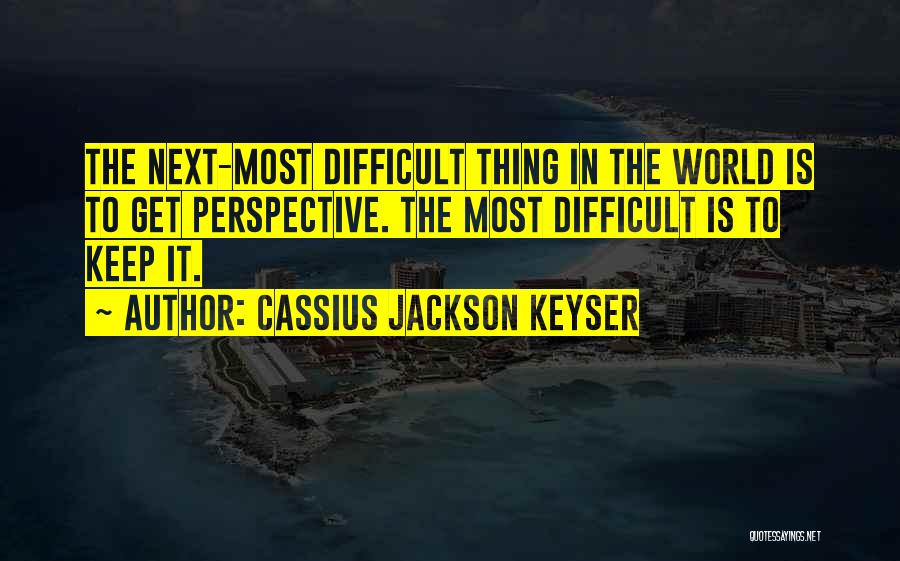 Cassius Jackson Keyser Quotes: The Next-most Difficult Thing In The World Is To Get Perspective. The Most Difficult Is To Keep It.