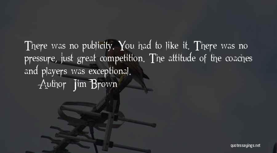 Jim Brown Quotes: There Was No Publicity. You Had To Like It. There Was No Pressure, Just Great Competition. The Attitude Of The