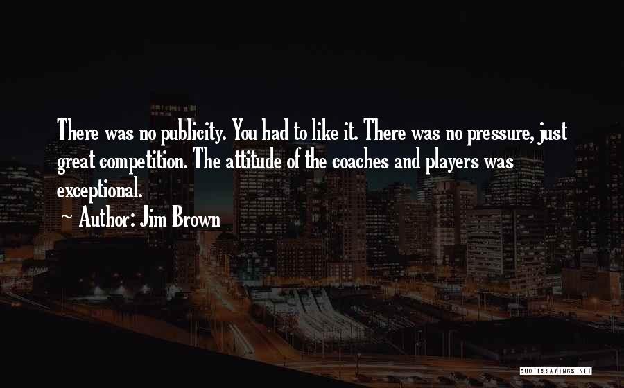Jim Brown Quotes: There Was No Publicity. You Had To Like It. There Was No Pressure, Just Great Competition. The Attitude Of The