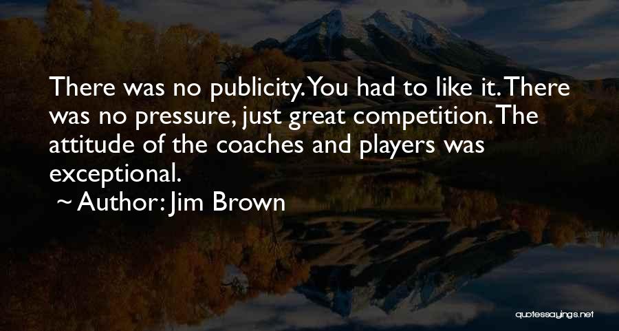 Jim Brown Quotes: There Was No Publicity. You Had To Like It. There Was No Pressure, Just Great Competition. The Attitude Of The