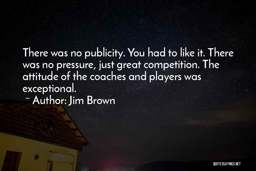 Jim Brown Quotes: There Was No Publicity. You Had To Like It. There Was No Pressure, Just Great Competition. The Attitude Of The