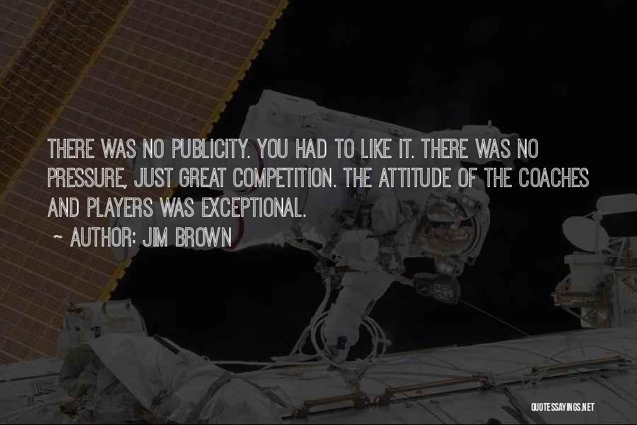 Jim Brown Quotes: There Was No Publicity. You Had To Like It. There Was No Pressure, Just Great Competition. The Attitude Of The