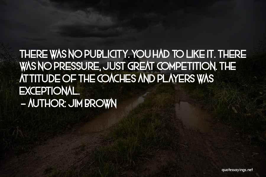 Jim Brown Quotes: There Was No Publicity. You Had To Like It. There Was No Pressure, Just Great Competition. The Attitude Of The