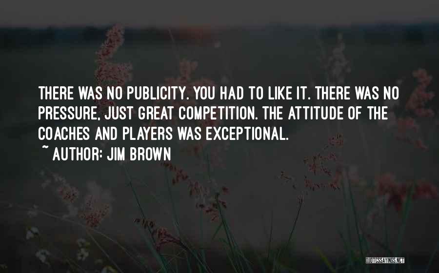 Jim Brown Quotes: There Was No Publicity. You Had To Like It. There Was No Pressure, Just Great Competition. The Attitude Of The