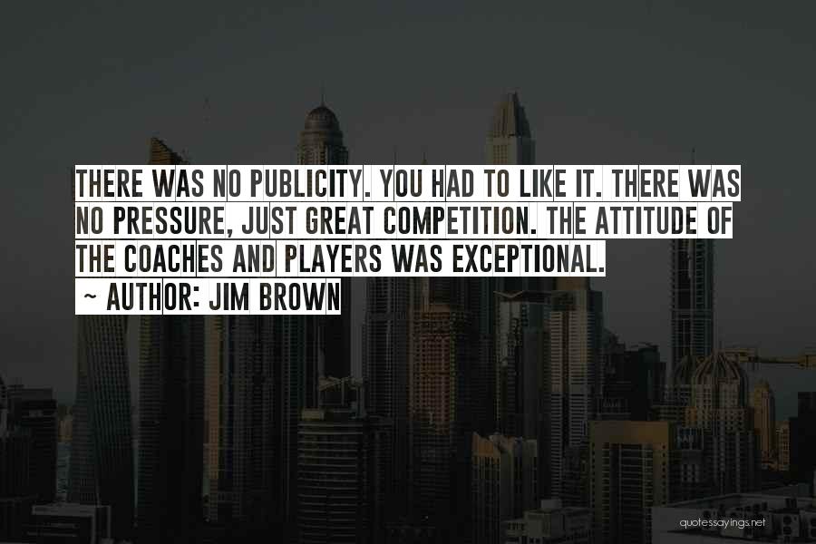 Jim Brown Quotes: There Was No Publicity. You Had To Like It. There Was No Pressure, Just Great Competition. The Attitude Of The