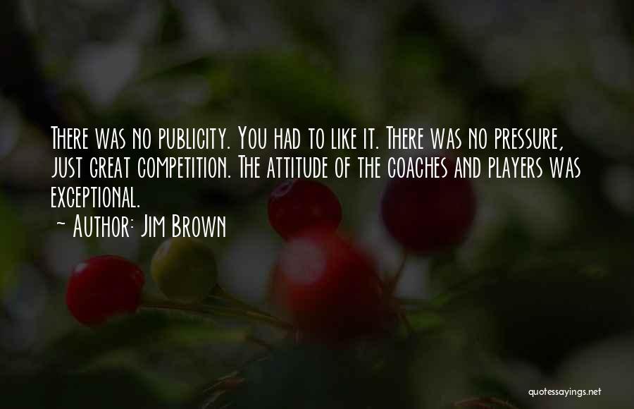 Jim Brown Quotes: There Was No Publicity. You Had To Like It. There Was No Pressure, Just Great Competition. The Attitude Of The