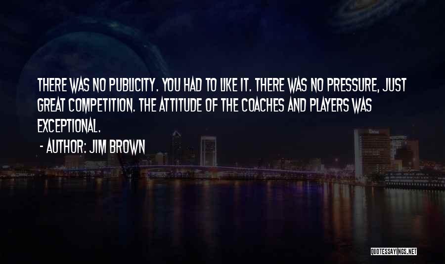 Jim Brown Quotes: There Was No Publicity. You Had To Like It. There Was No Pressure, Just Great Competition. The Attitude Of The