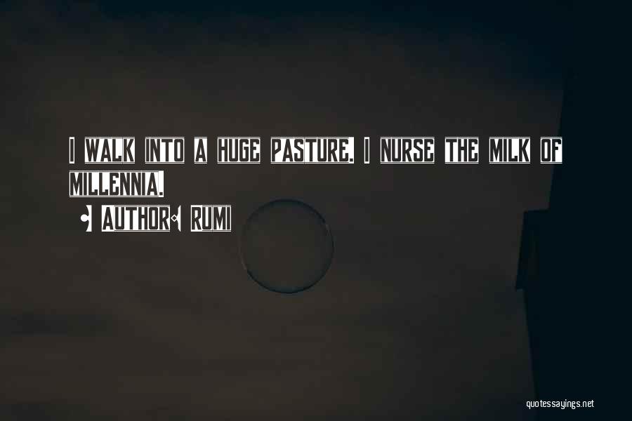Rumi Quotes: I Walk Into A Huge Pasture. I Nurse The Milk Of Millennia.