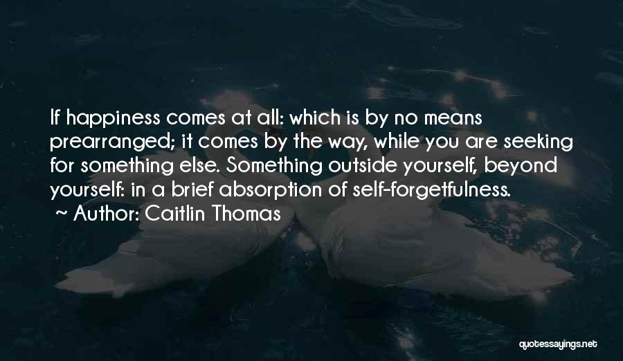 Caitlin Thomas Quotes: If Happiness Comes At All: Which Is By No Means Prearranged; It Comes By The Way, While You Are Seeking