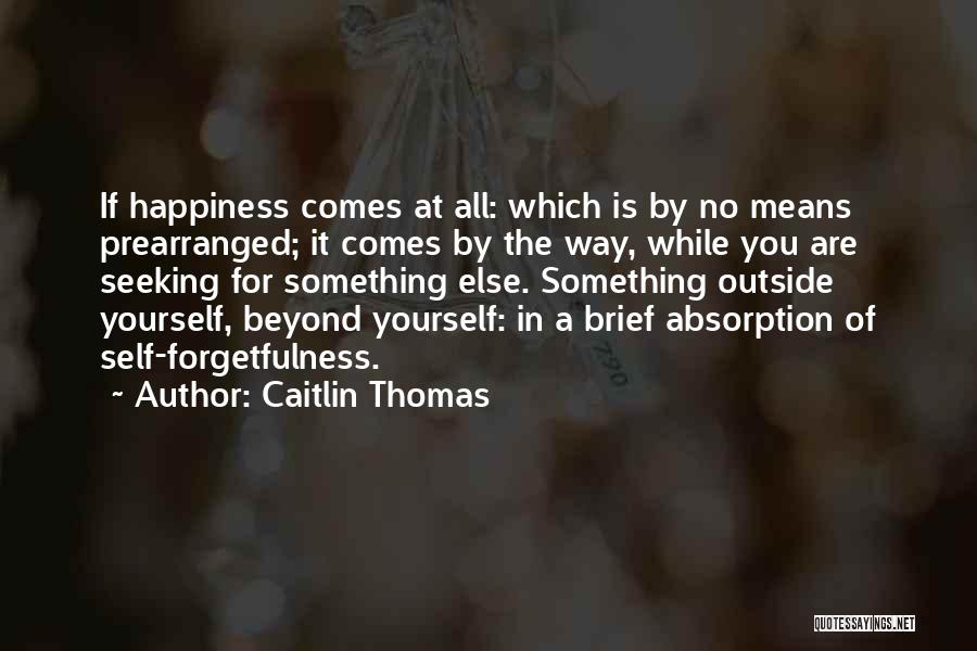 Caitlin Thomas Quotes: If Happiness Comes At All: Which Is By No Means Prearranged; It Comes By The Way, While You Are Seeking